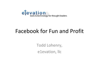 Facebook for Fun and Profit Todd Lohenry, e1evation, llc 