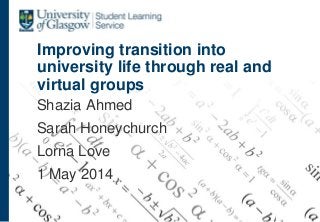 Improving transition into
university life through real and
virtual groups
Shazia Ahmed
Sarah Honeychurch
Lorna Love
1 May 2014
 