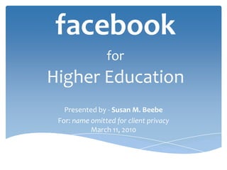 facebookforHigher Education Presented by - Susan M. Beebe For: name omitted for client privacyMarch 11, 2010 