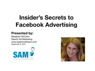 Insider’s Secrets to
     Facebook Advertising
Presented by:
Meaghan McCann
Search Ad Marketing
www.searchwithsam.com
September 8, 2010




                    Searching is the second
                    most common activity
 