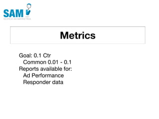 Metrics
    Searching is the second
    most common activity
    online




Goal: 0.1 Ctr
 Common 0.01 - 0.1
Reports available for:
 Ad Performance
 Responder data
 