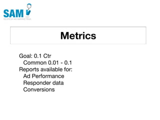 Metrics
    Searching is the second
    most common activity
    online




Goal: 0.1 Ctr
 Common 0.01 - 0.1
Reports available for:
 Ad Performance
 Responder data
 Conversions
 