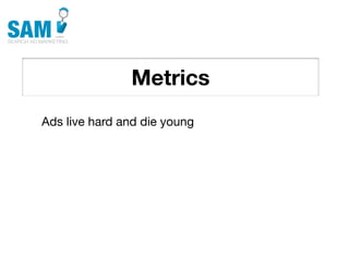 Metrics
    Searching is the second
    most common activity
    online




Ads live hard and die young
 