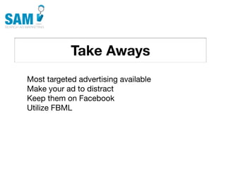 Take Aways
    Searching is the second
    most common activity
    online




Most targeted advertising available
Make your ad to distract
Keep them on Facebook
Utilize FBML
 