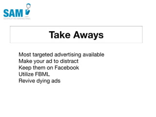 Take Aways
    Searching is the second
    most common activity
    online




Most targeted advertising available
Make your ad to distract
Keep them on Facebook
Utilize FBML
Revive dying ads
 