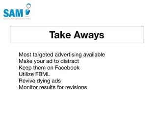 Take Aways
    Searching is the second
    most common activity
    online




Most targeted advertising available
Make your ad to distract
Keep them on Facebook
Utilize FBML
Revive dying ads
Monitor results for revisions
 