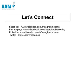 Let’s Connect
    Searching is the second
    most common activity
    online




Facebook - www.facebook.com/meaghanmccann
Fan my page - www.facebook.com/SearchAdMarketing
LinkedIn - www.linkedin.com/in/meaghanmccann
Twitter - twitter.com/megamcc
 