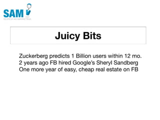Juicy Bits
    Searching is the second
    most common activity
    online




Zuckerberg predicts 1 Billion users within 12 mo.
2 years ago FB hired Google’s Sheryl Sandberg
One more year of easy, cheap real estate on FB
 