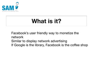 What is it?
    Searching is the second
    most common activity
    online




Facebook’s user friendly way to monetize the
network
Similar to display network advertising
If Google is the library, Facebook is the coffee shop
 