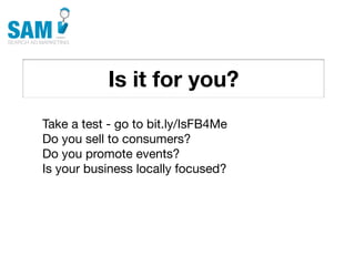 Is it for you?
    Searching is the second
    most common activity
    online




Take a test - go to bit.ly/IsFB4Me
Do you sell to consumers?
Do you promote events?
Is your business locally focused?
 