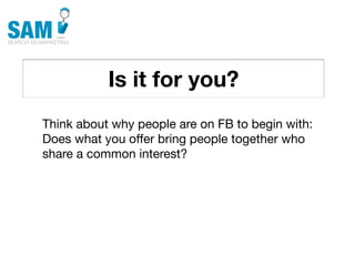 Is it for you?
    Searching is the second
    most common activity
    online




Think about why people are on FB to begin with:
Does what you offer bring people together who
share a common interest?
 