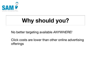 Why should you?
    Searching is the second
    most common activity
    online




No better targeting available ANYWHERE!

Click costs are lower than other online advertising
offerings
 