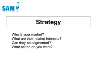 Strategy
    Searching is the second
    most common activity
    online




Who is your market?
What are their related interests?
Can they be segmented?
What action do you want?
 