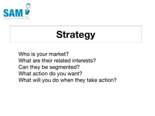 Strategy
    Searching is the second
    most common activity
    online




Who is your market?
What are their related interests?
Can they be segmented?
What action do you want?
What will you do when they take action?
 
