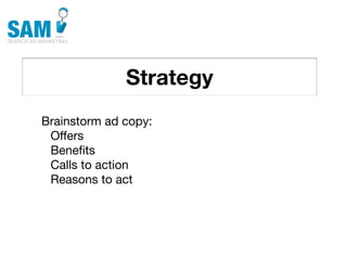 Strategy
    Searching is the second
    most common activity
    online




Brainstorm ad copy:
 Offers
 Beneﬁts
 Calls to action
 Reasons to act
 