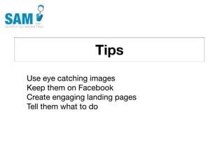Tips
    Searching is the second
    most common activity
    online




Use eye catching images
Keep them on Facebook
Create engaging landing pages
Tell them what to do
 