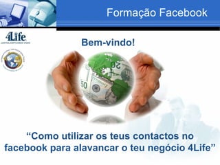 Formação Facebook

                Bem-vindo!




    “Como utilizar os teus contactos no
facebook para alavancar o teu negócio 4Life”
 