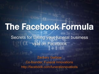 The Facebook Formula
Secrets for taking your funeral business
viral on Facebook
Zachary Garbow
Co-founder, Funeral Innovations
http://facebook.com/funeralinnovations
 