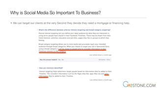 Why is Social Media So Important To Business?
• We can target our clients at the very Second they decide they need a mortgage or ﬁnancing help.
 