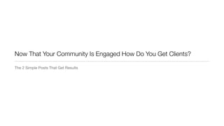 Now That Your Community Is Engaged How Do You Get Clients?
The 2 Simple Posts That Get Results
 