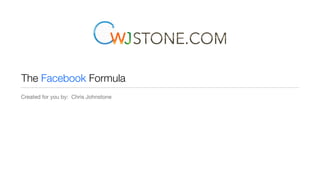 The Facebook Formula
Created for you by: Chris Johnstone
 
