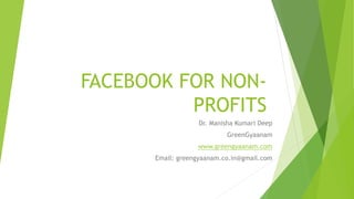 FACEBOOK FOR NON-
PROFITS
Dr. Manisha Kumari Deep
GreenGyaanam
www.greengyaanam.com
Email: greengyaanam.co.in@gmail.com
 