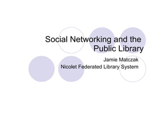 Social Networking and the  Public Library Jamie Matczak Nicolet Federated Library System 