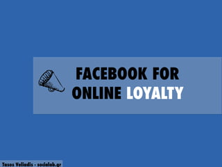 FACEBOOK FOR
ONLINE LOYALTY

Tasos Veliadis - socialab.gr

 