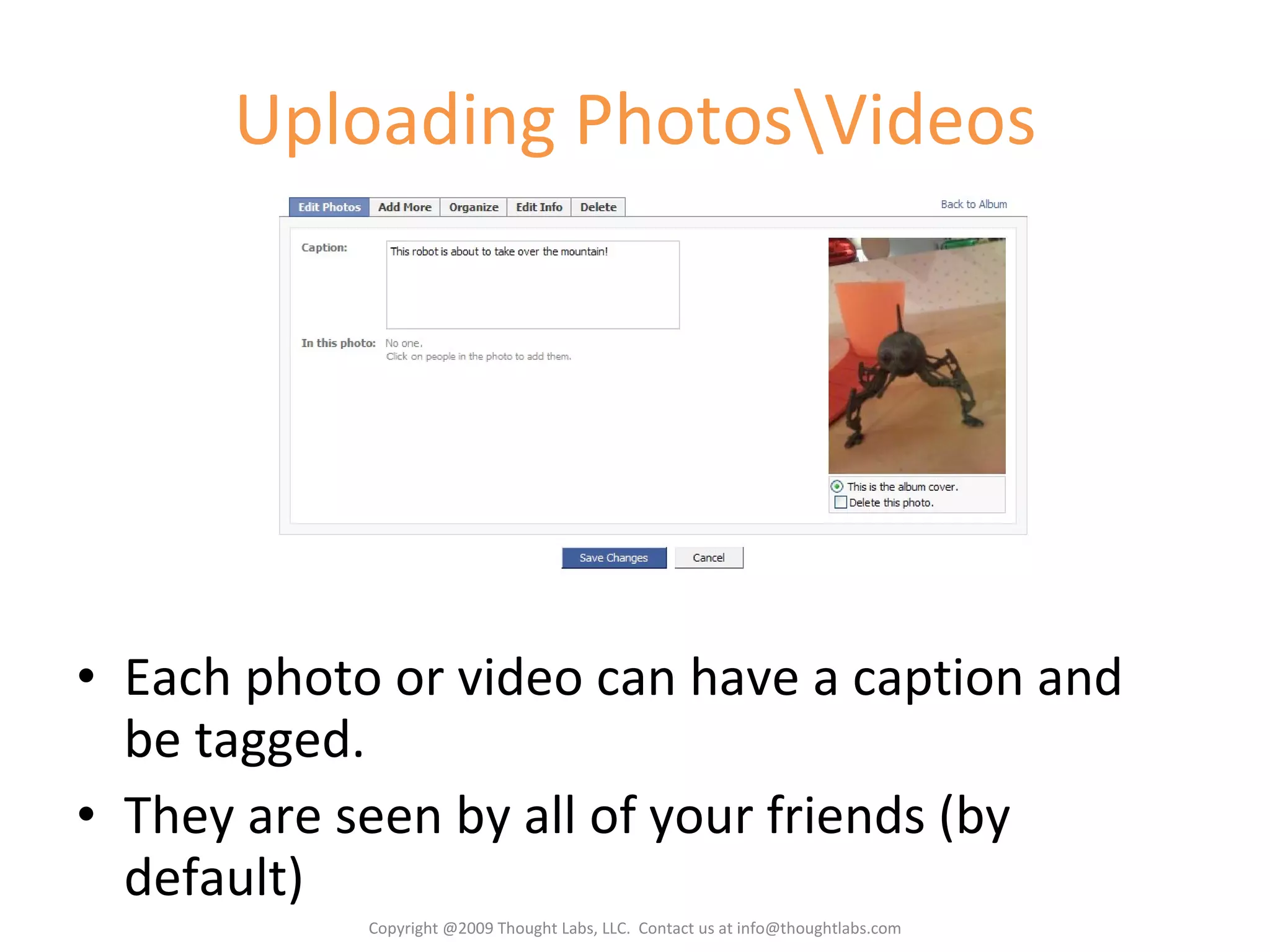 Uploading Photos\Videos Each photo or video can have a caption and be tagged. They are seen by all of your friends (by default) Copyright @2009 Thought Labs, LLC.  Contact us at info@thoughtlabs.com 