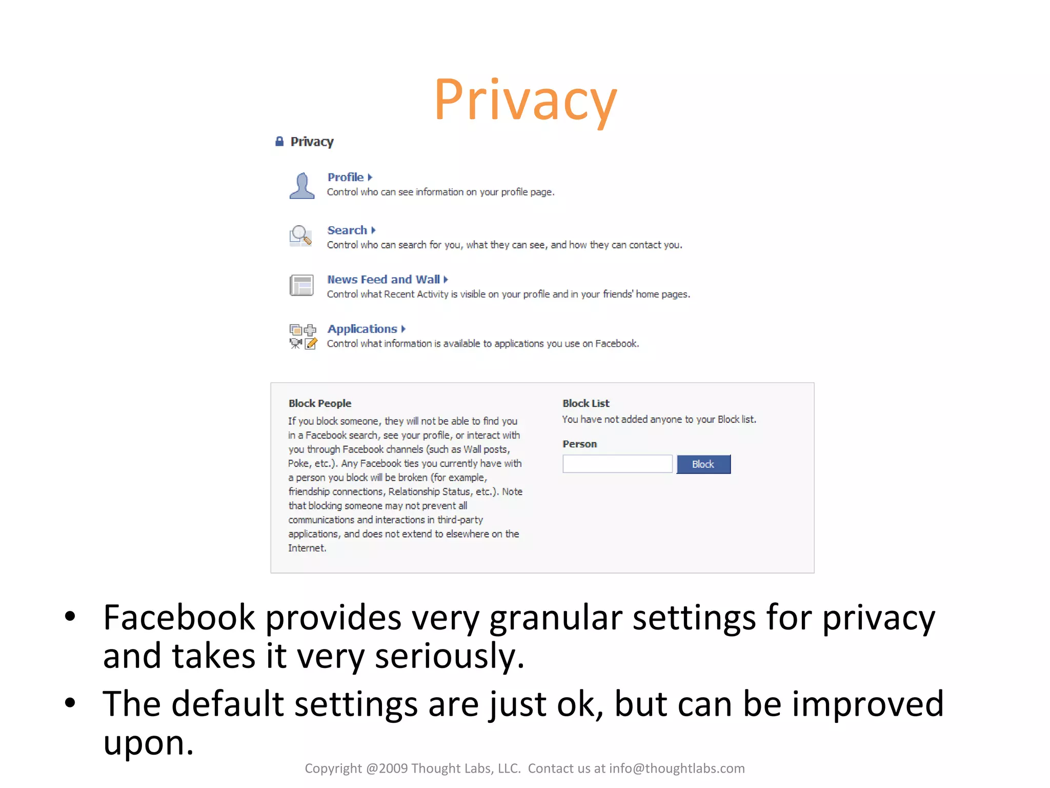 Privacy Facebook provides very granular settings for privacy and takes it very seriously. The default settings are just ok, but can be improved upon. Copyright @2009 Thought Labs, LLC.  Contact us at info@thoughtlabs.com 