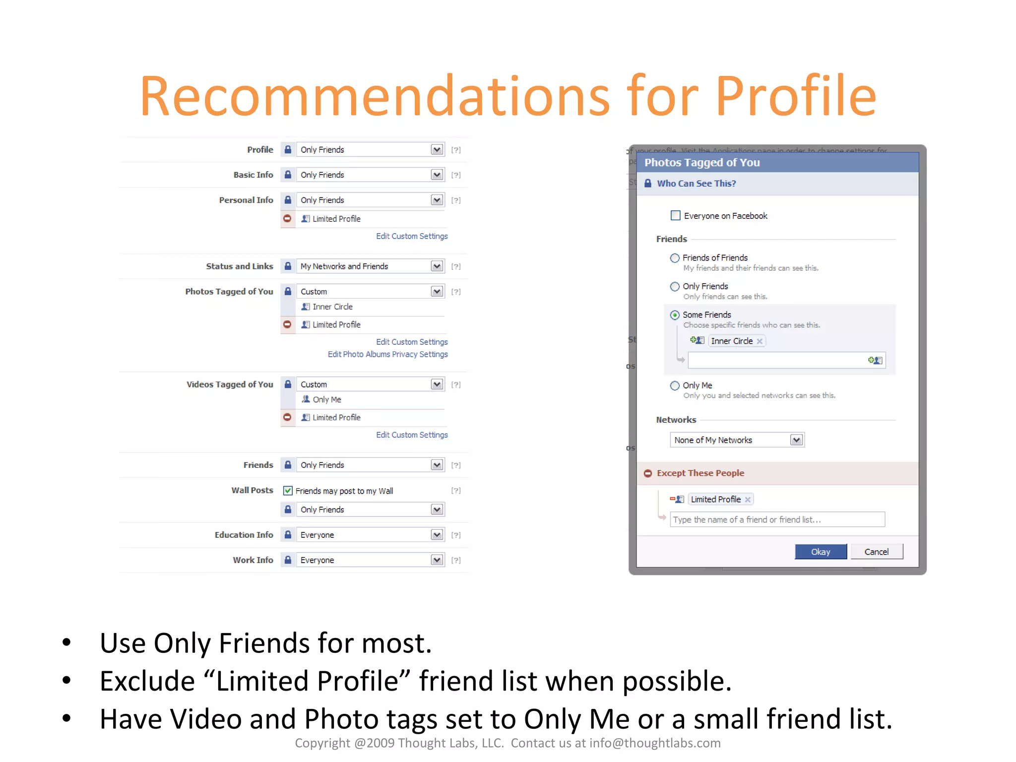 Recommendations for Profile Use Only Friends for most. Exclude “Limited Profile” friend list when possible. Have Video and Photo tags set to Only Me or a small friend list. Copyright @2009 Thought Labs, LLC.  Contact us at info@thoughtlabs.com 