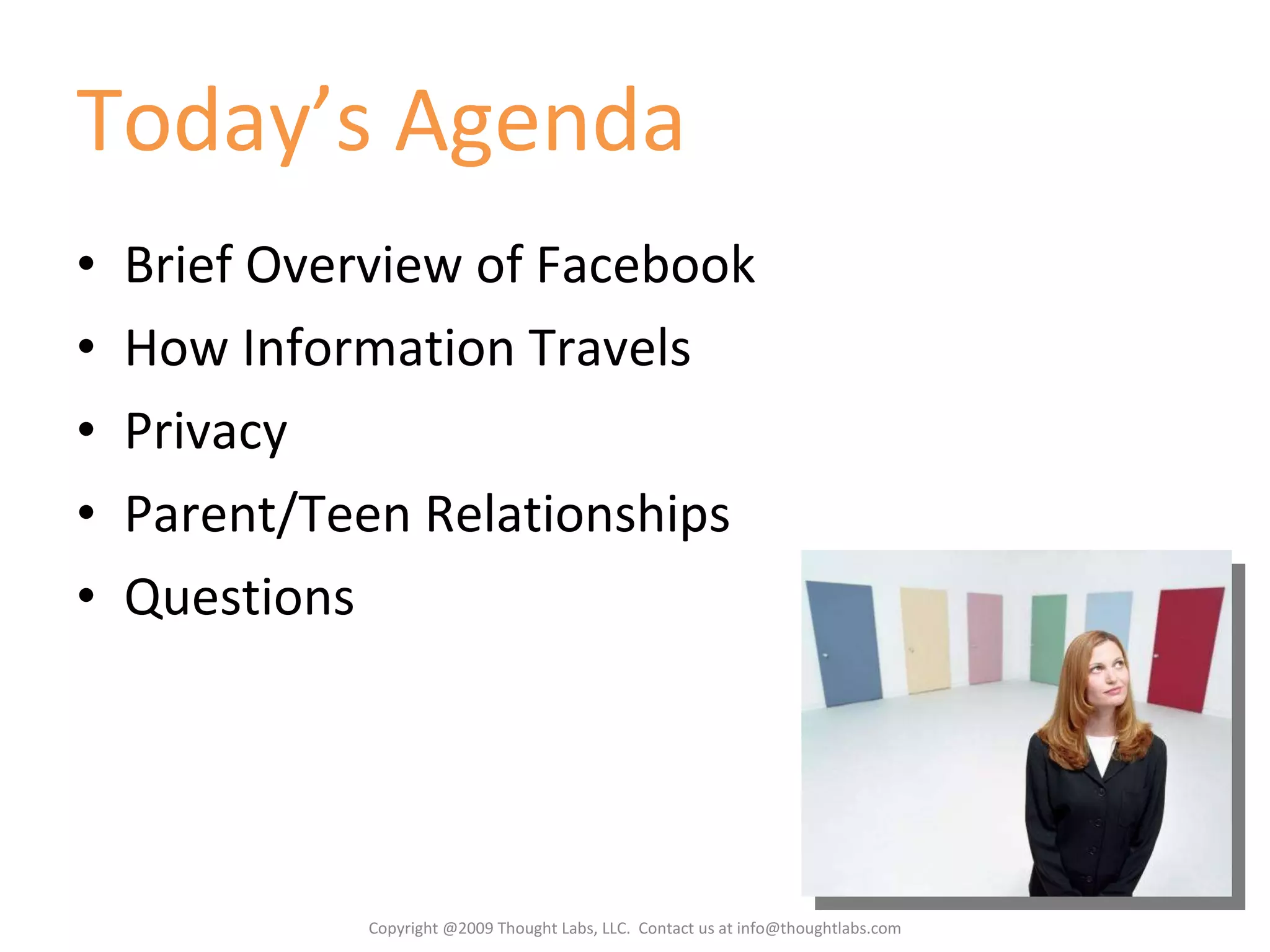 Today’s Agenda Brief Overview of Facebook How Information Travels Privacy Parent/Teen Relationships Questions Copyright @2009 Thought Labs, LLC.  Contact us at info@thoughtlabs.com 