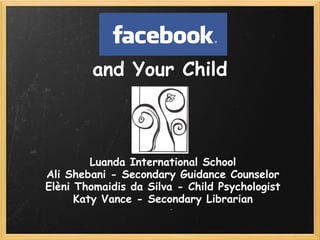 and Your Child



         Luanda International School
Ali Shebani - Secondary Guidance Counselor
Elèni Thomaidis da Silva - Child Psychologist
      Katy Vance - Secondary Librarian
 