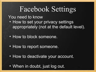 Facebook Settings
You need to know
• How to set your privacy settings
  appropriately (not at the default level).

• How to block someone.

• How to report someone.

• How to deactivate your account.

• When in doubt, just log out.         34
 