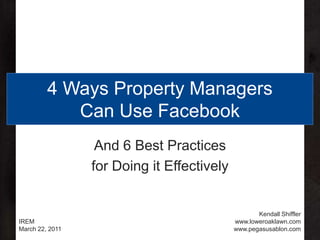 4 Ways Property Managers Can Use Facebook And 6 Best Practices for Doing it Effectively IREM March 22, 2011 Kendall Shiffler www.loweroaklawn.com www.pegasusablon.com 