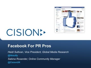 Facebook For PR Pros
Heidi Sullivan, Vice President, Global Media Research
@hksully
Sabina Rosander, Online Community Manager
@CisionUK
 