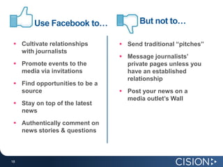 Use Facebook to…              But not to…

  Cultivate relationships       Send traditional “pitches”
   with journalists
                                 Message journalists’
  Promote events to the          private pages unless you
   media via invitations          have an established
                                  relationship
  Find opportunities to be a
   source                        Post your news on a
                                  media outlet’s Wall
  Stay on top of the latest
   news
  Authentically comment on
   news stories & questions



18
18
 