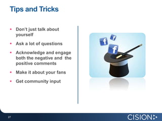 Tips and Tricks

  Don’t just talk about
   yourself
  Ask a lot of questions
  Acknowledge and engage
   both the negative and the
   positive comments
  Make it about your fans
  Get community input




27
27
 