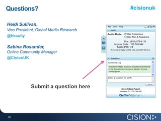 Questions?                              #cisionuk


Heidi Sullivan,
Vice President, Global Media Research
@hksully

Sabina Rosander,
Online Community Manager
@CisionUK




            Submit a question here




35
35
 
