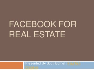 FACEBOOK FOR
REAL ESTATE
Presented By Scott Bothel | FourTen
Creative
 
