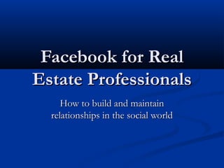 Facebook for Real
Estate Professionals
     How to build and maintain
  relationships in the social world
 