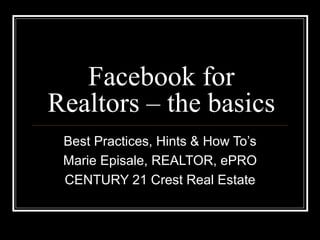 Facebook for Realtors – the basics Best Practices, Hints & How To’s Marie Episale, REALTOR, ePRO CENTURY 21 Crest Real Estate 