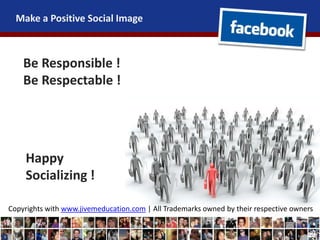 Make a Positive Social Image
Be Responsible !
Be Respectable !
Happy
Socializing !
Copyrights with www.jivemeducation.com | All Trademarks owned by their respective owners
 