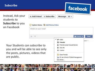 Subscribe
Instead, Ask your
students to
Subscribe to you
on Facebook
Your Students can subscribe to
you and will be able to see only
the posts, pictures, videos that
are public.
 