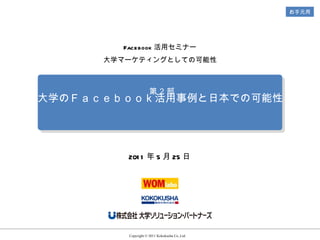 大学のＦａｃｅｂｏｏｋ活用事例と日本での可能性 Copyright © 2011 Kokokusha Co.,Ltd. 　 2011 年 5 月 25 日 Facebook 活用セミナー 大学マーケティングとしての可能性 第２部 お手元用 