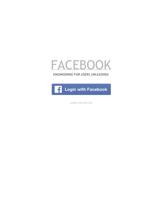 FACEBOOK 
ENGINEERING FOR USERS UNLEASHED 
- UNDER CONSTRUCTION - 
