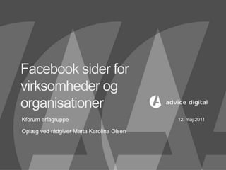Facebook sider for
virksomheder og
organisationer
Kforum erfagruppe
Oplæg ved rådgiver Marta Karolina Olsen
12. maj 2011
 