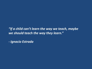 “If a child can’t learn the way we teach, maybe
we should teach the way they learn.”

- Ignacio Estrada
 