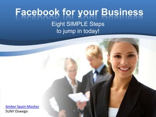 Facebook for your Business Eight SIMPLE Steps  to jump in today! Amber Spain-Mosher SUNY Oswego 