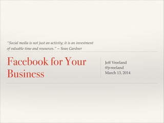 “Social media is not just an activity; it is an investment
of valuable time and resources.” ~ Sean Gardner
Facebook for Your
Business
Jeff Vreeland!
@jvreeland!
March 13, 2014
 